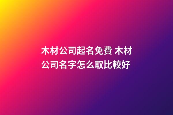 木材公司起名免費 木材公司名字怎么取比較好-第1張-公司起名-玄機派